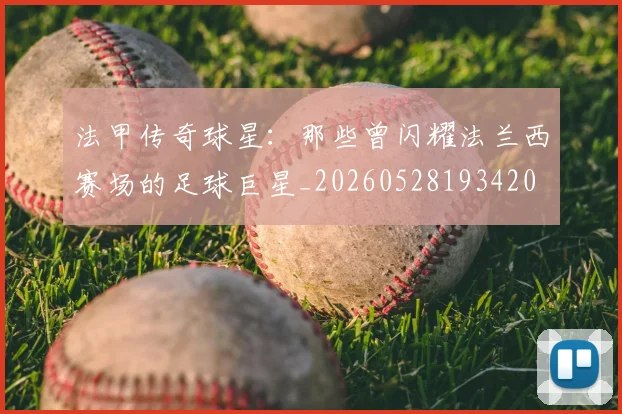 法甲传奇球星:那些曾闪耀法兰西赛场的足球巨星_20260528193420