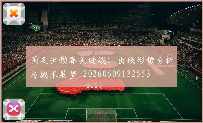 国足世预赛关键战:出线形势分析与战术展望_20260609132553