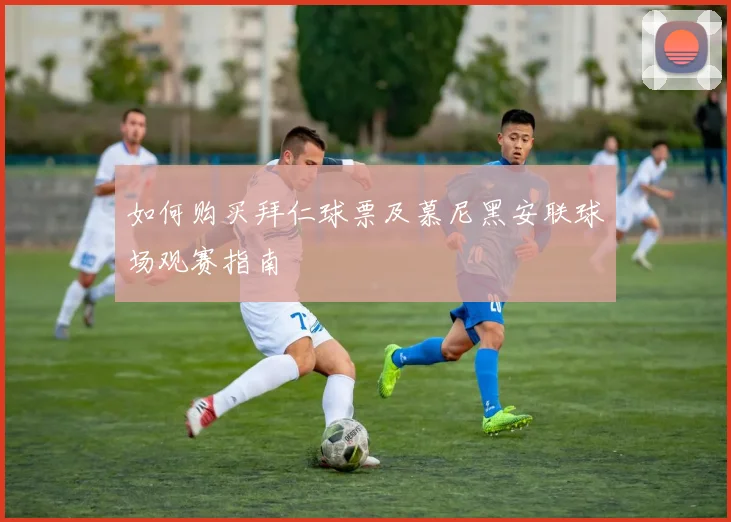 如何购买拜仁球票及慕尼黑安联球场观赛指南