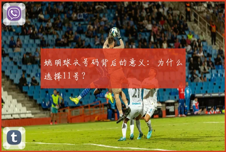 姚明球衣号码背后的意义:为什么选择11号?