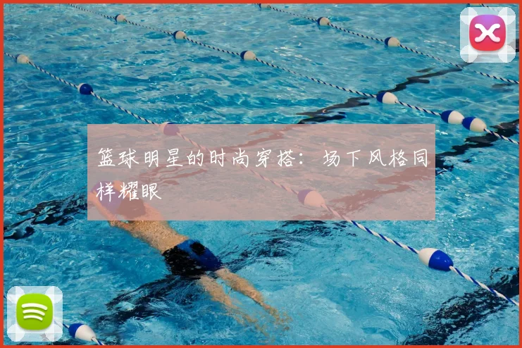 篮球明星的时尚穿搭:场下风格同样耀眼