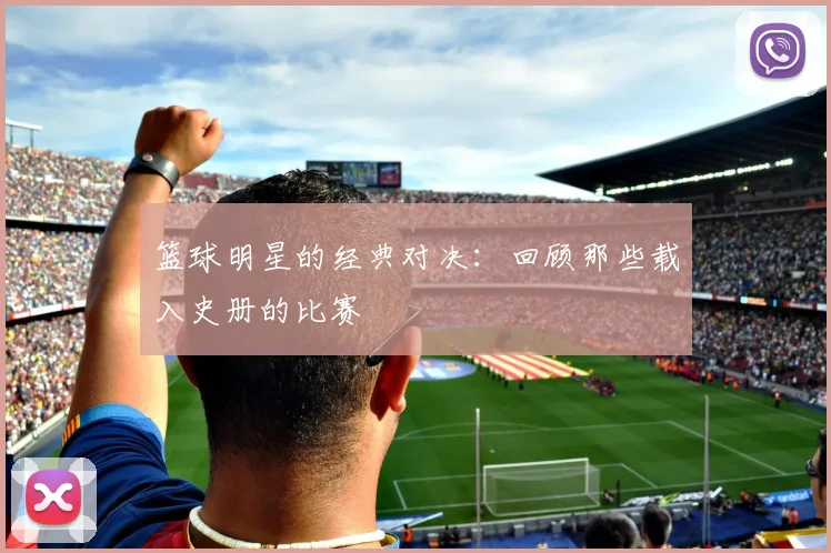 篮球明星的经典对决:回顾那些载入史册的比赛