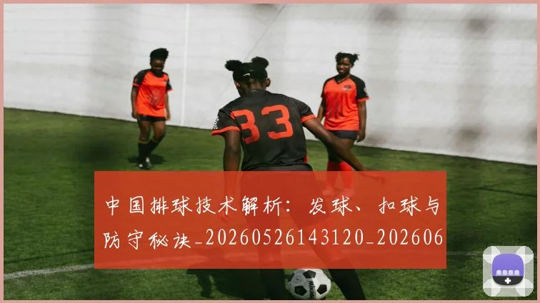 中国排球技术解析:发球、扣球与防守秘诀_20260526143120_20260607160757