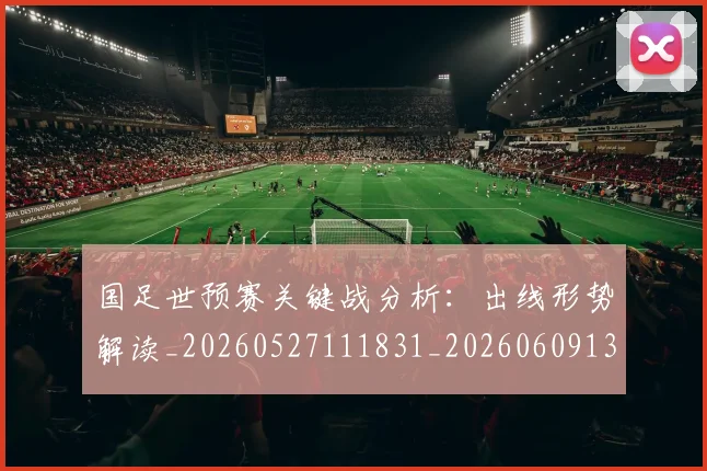 国足世预赛关键战分析:出线形势解读_20260527111831_20260609132551