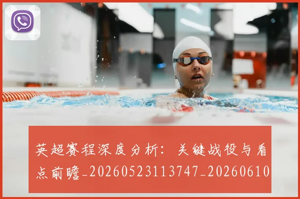 英超赛程深度分析:关键战役与看点前瞻_20260523113747_20260610170507